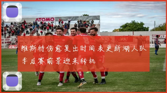 维斯特伤愈复出时间表更新湖人队季后赛前景迎来转机