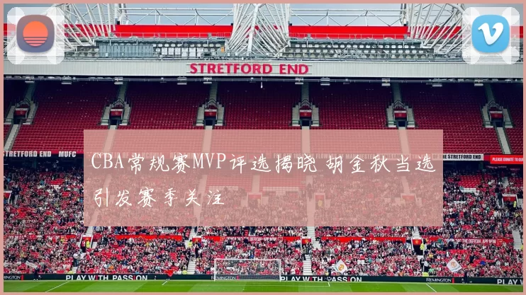 CBA常规赛MVP评选揭晓 胡金秋当选引发赛季关注