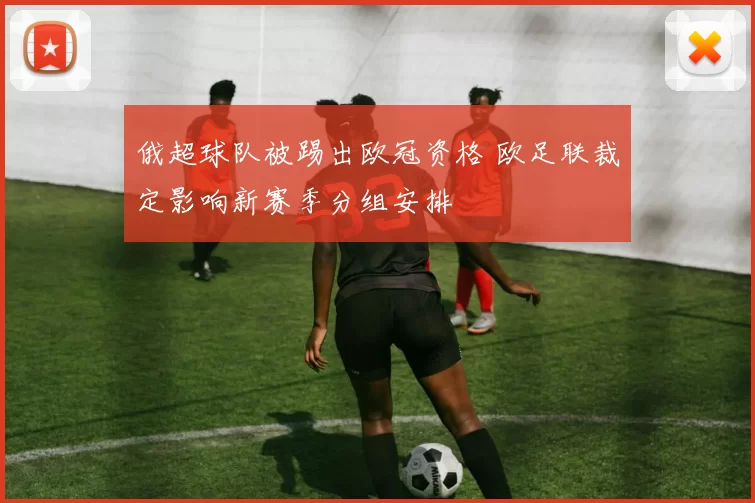 俄超球队被踢出欧冠资格 欧足联裁定影响新赛季分组安排