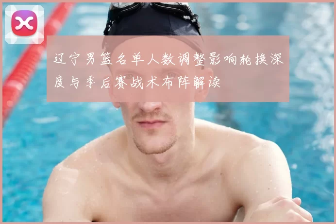 辽宁男篮名单人数调整影响轮换深度与季后赛战术布阵解读