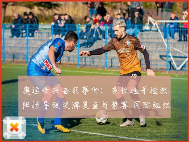 奥运会兴奋剂事件：多位选手检测阳性导致奖牌复查与禁赛 国际组织介入