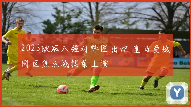 2023欧冠八强对阵图出炉 皇马曼城同区焦点战提前上演