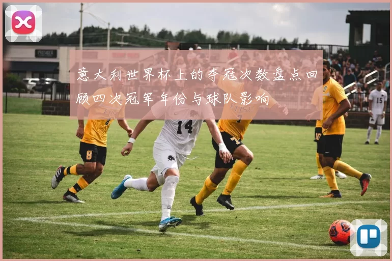 意大利世界杯上的夺冠次数盘点回顾四次冠军年份与球队影响