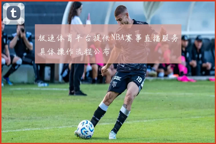极速体育平台提供NBA赛事直播服务具体操作流程公布