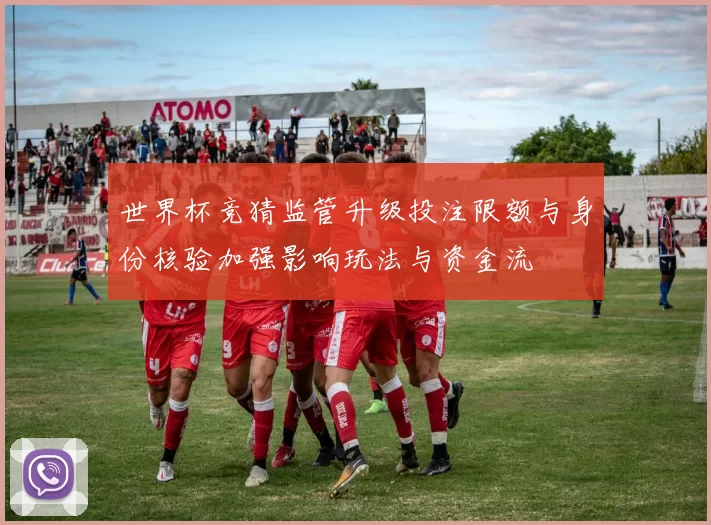 世界杯竞猜监管升级投注限额与身份核验加强影响玩法与资金流