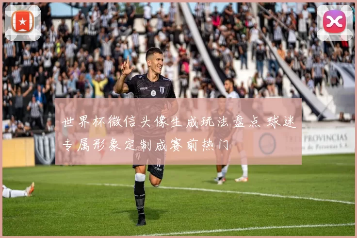 世界杯微信头像生成玩法盘点 球迷专属形象定制成赛前热门