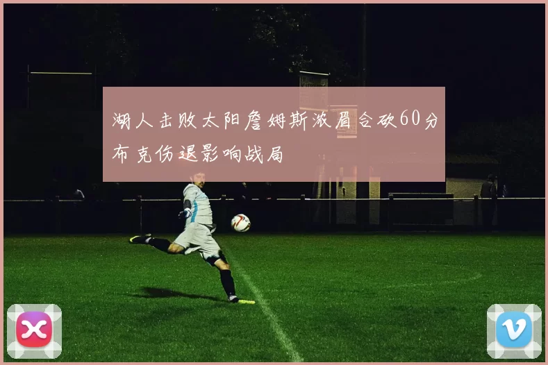 湖人击败太阳詹姆斯浓眉合砍60分布克伤退影响战局