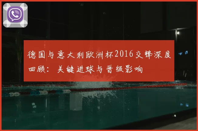 德国与意大利欧洲杯2016交锋深度回顾：关键进球与晋级影响