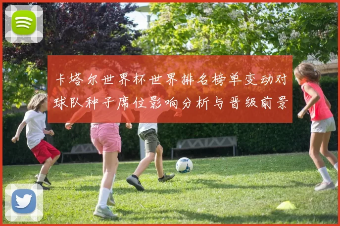 卡塔尔世界杯世界排名榜单变动对球队种子席位影响分析与晋级前景