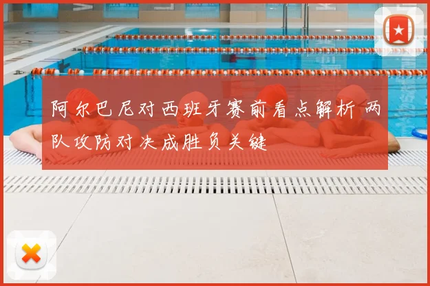 阿尔巴尼对西班牙赛前看点解析 两队攻防对决成胜负关键