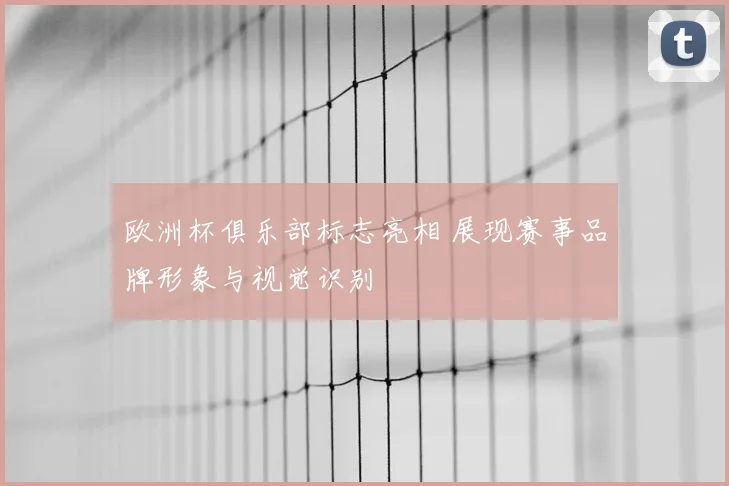 欧洲杯俱乐部标志亮相 展现赛事品牌形象与视觉识别