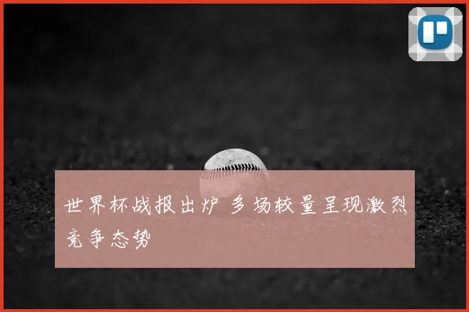 世界杯战报出炉 多场较量呈现激烈竞争态势