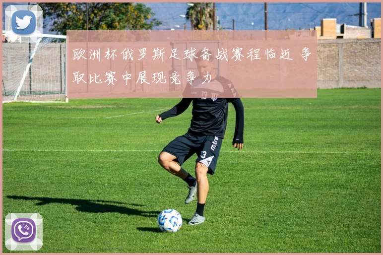 欧洲杯俄罗斯足球备战赛程临近 争取比赛中展现竞争力