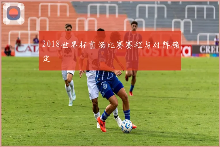 2018世界杯首场比赛赛程与对阵确定