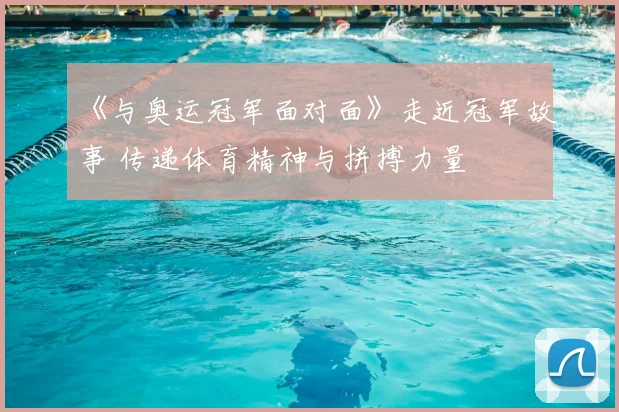 《与奥运冠军面对面》走近冠军故事 传递体育精神与拼搏力量