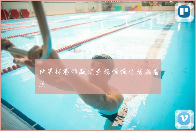 世界杯赛程敲定多场强强对话成看点