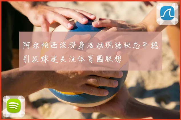 阿尔帕西诺现身活动现场状态平稳引发球迷关注体育圈联想