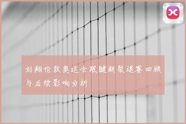 刘翔伦敦奥运会跟腱断裂退赛回顾与后续影响分析