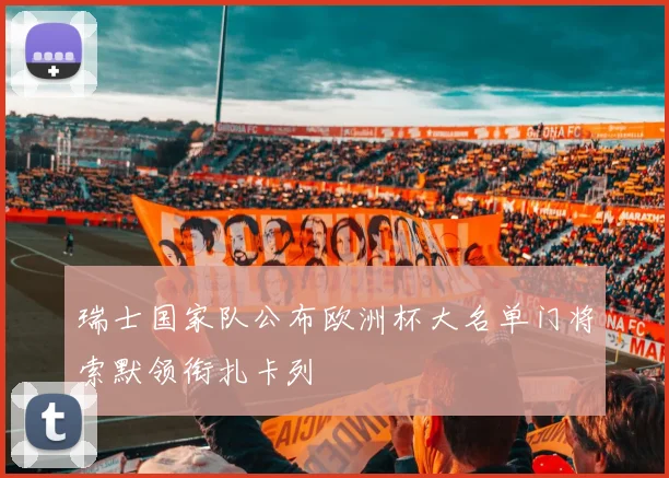 瑞士国家队公布欧洲杯大名单门将索默领衔扎卡列